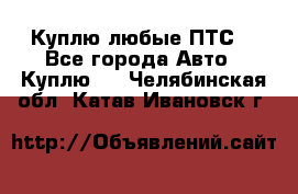 Куплю любые ПТС. - Все города Авто » Куплю   . Челябинская обл.,Катав-Ивановск г.